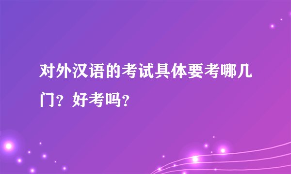 对外汉语的考试具体要考哪几门？好考吗？