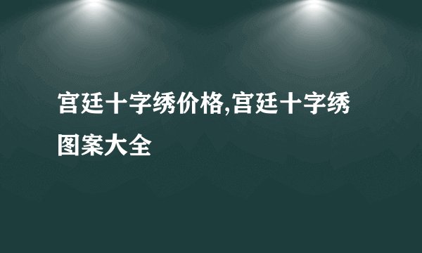 宫廷十字绣价格,宫廷十字绣图案大全