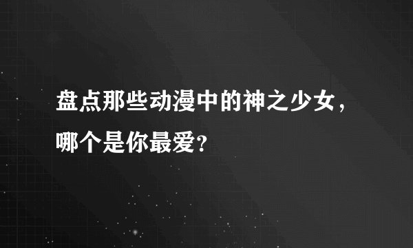 盘点那些动漫中的神之少女，哪个是你最爱？