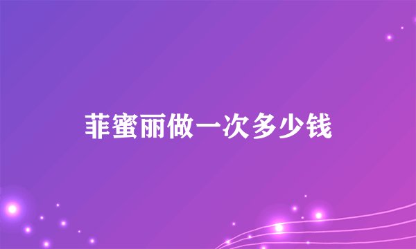 菲蜜丽做一次多少钱
