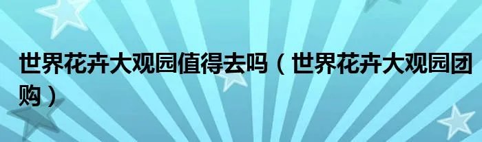 世界花卉大观园值得去吗（世界花卉大观园团购）