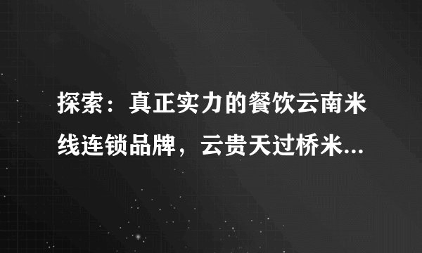 探索：真正实力的餐饮云南米线连锁品牌，云贵天过桥米线备受市场口碑好评
