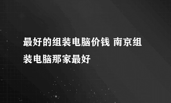 最好的组装电脑价钱 南京组装电脑那家最好