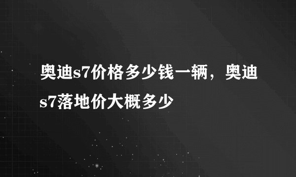 奥迪s7价格多少钱一辆，奥迪s7落地价大概多少