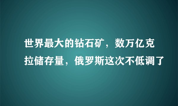 世界最大的钻石矿，数万亿克拉储存量，俄罗斯这次不低调了