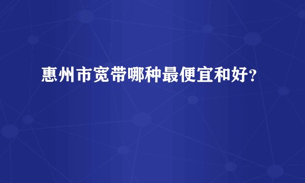 惠州市宽带哪种最便宜和好?