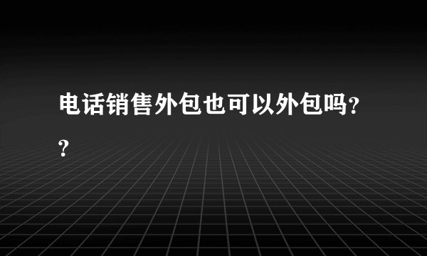 电话销售外包也可以外包吗??