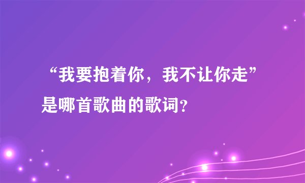 “我要抱着你，我不让你走”是哪首歌曲的歌词？