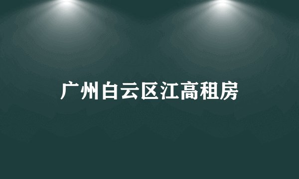 广州白云区江高租房