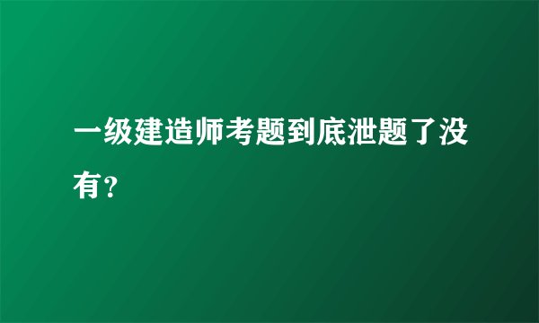 一级建造师考题到底泄题了没有？
