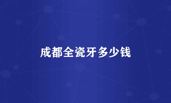 成都全瓷牙多少钱