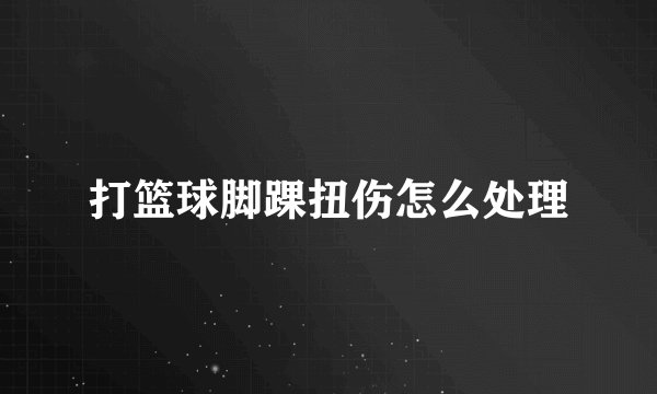 打篮球脚踝扭伤怎么处理