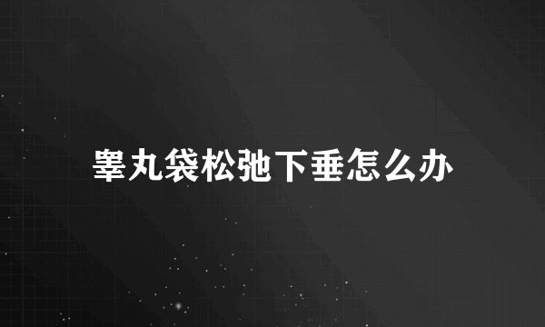 睾丸袋松弛下垂怎么办