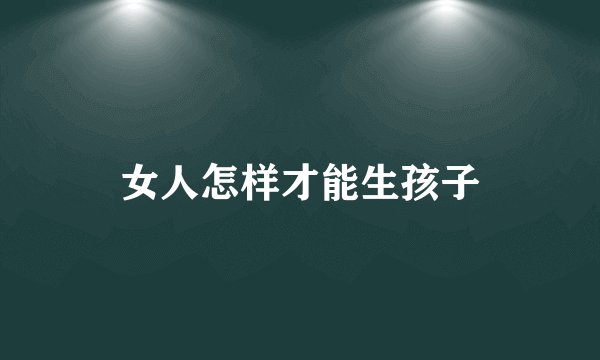 女人怎样才能生孩子