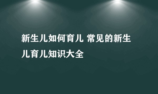 新生儿如何育儿 常见的新生儿育儿知识大全