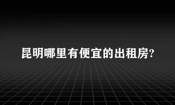昆明哪里有便宜的出租房?