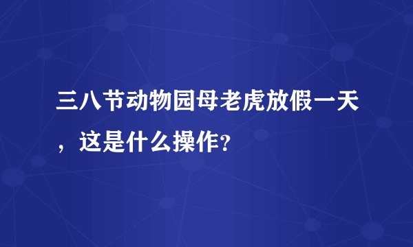 三八节动物园母老虎放假一天,这是什么操作?
