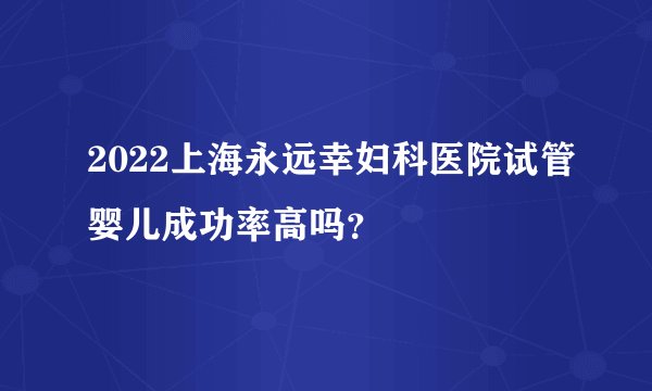2022上海永远幸妇科医院试管婴儿成功率高吗？