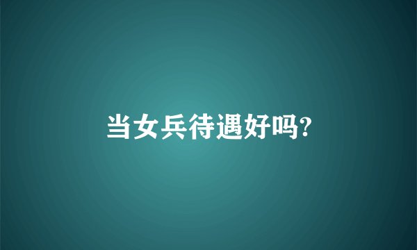 当女兵待遇好吗?