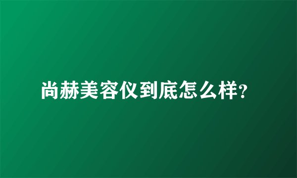 尚赫美容仪到底怎么样？