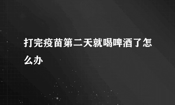 打完疫苗第二天就喝啤酒了怎么办