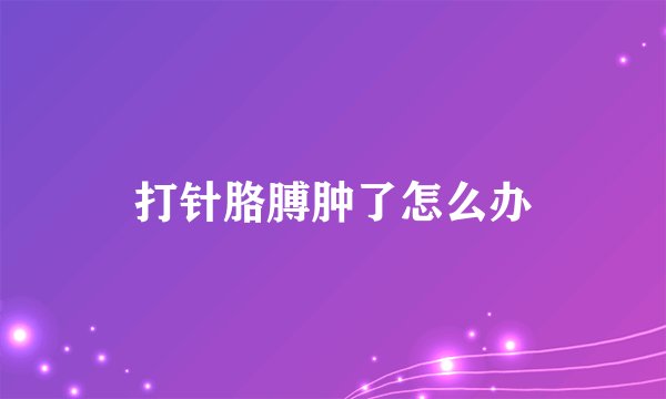 打针胳膊肿了怎么办