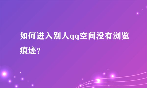 如何进入别人qq空间没有浏览痕迹?