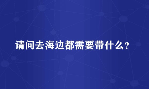 请问去海边都需要带什么？