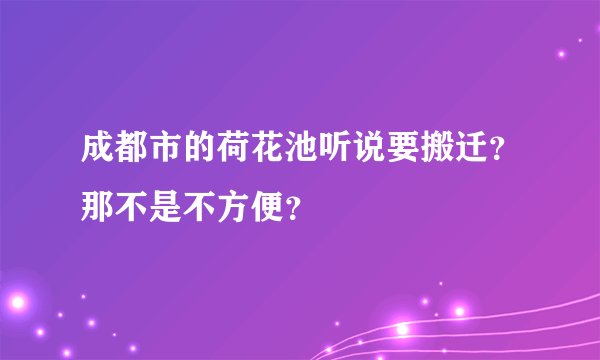 成都市的荷花池听说要搬迁？那不是不方便？