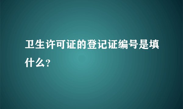 卫生许可证的登记证编号是填什么？