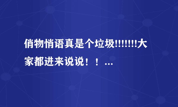 俏物悄语真是个垃圾!!!!!!!大家都进来说说！！对俏物悄语的不满！！！