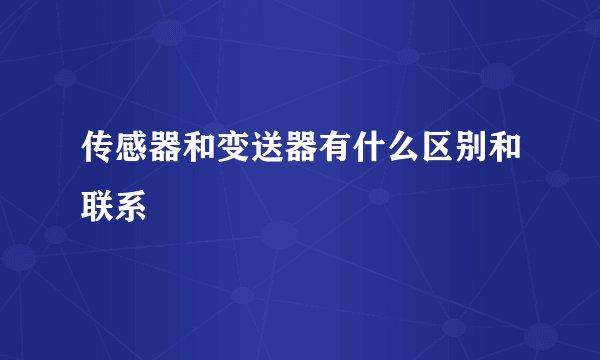 传感器和变送器有什么区别和联系