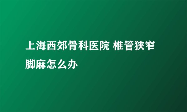 上海西郊骨科医院 椎管狭窄脚麻怎么办