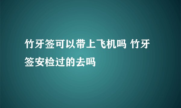 竹牙签可以带上飞机吗 竹牙签安检过的去吗