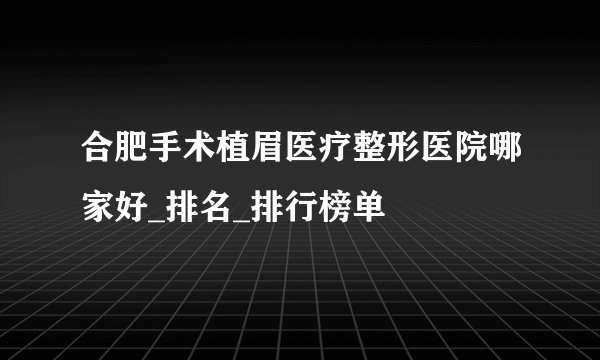合肥手术植眉医疗整形医院哪家好_排名_排行榜单