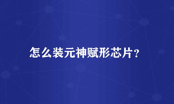 怎么装元神赋形芯片？