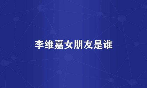 李维嘉女朋友是谁
