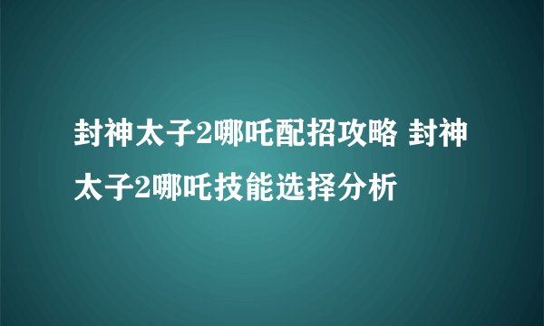封神太子2哪吒配招攻略 封神太子2哪吒技能选择分析