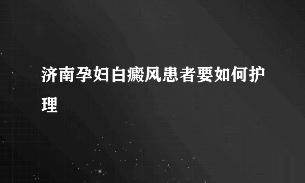 济南孕妇白癜风患者要如何护理