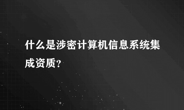 什么是涉密计算机信息系统集成资质?