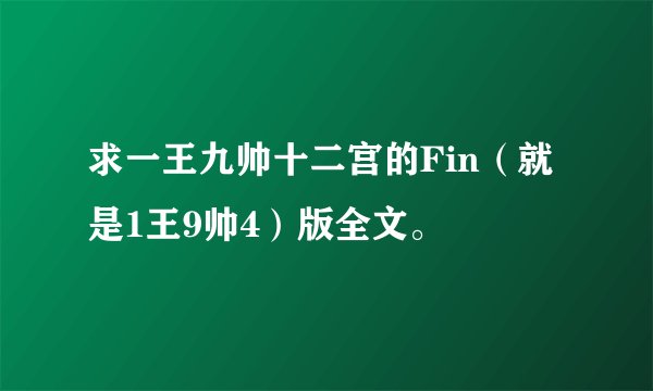 求一王九帅十二宫的Fin（就是1王9帅4）版全文。