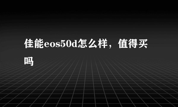 佳能eos50d怎么样，值得买吗
