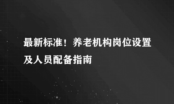 最新标准！养老机构岗位设置及人员配备指南