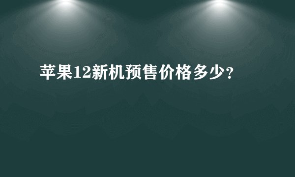 苹果12新机预售价格多少?