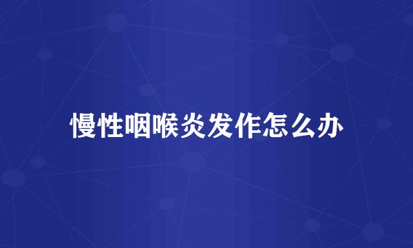 慢性咽喉炎发作怎么办
