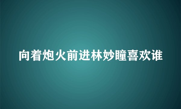 向着炮火前进林妙瞳喜欢谁
