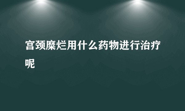 宫颈糜烂用什么药物进行治疗呢