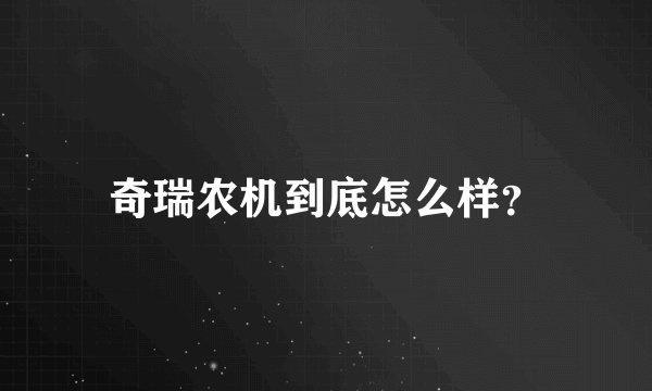 奇瑞农机到底怎么样？