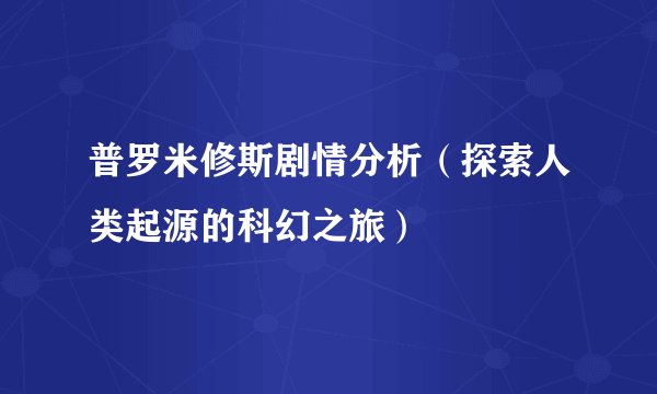 普罗米修斯剧情分析（探索人类起源的科幻之旅）