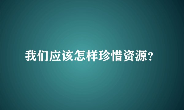 我们应该怎样珍惜资源？